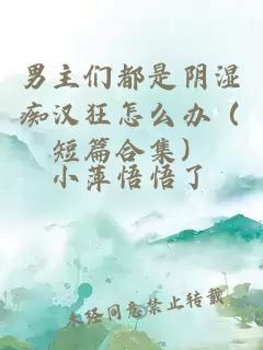 男主們都是陰濕癡漢狂怎么辦（短篇合集）
